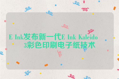 E Ink发布新一代E Ink Kaleido ™ 3彩色印刷电子纸技术